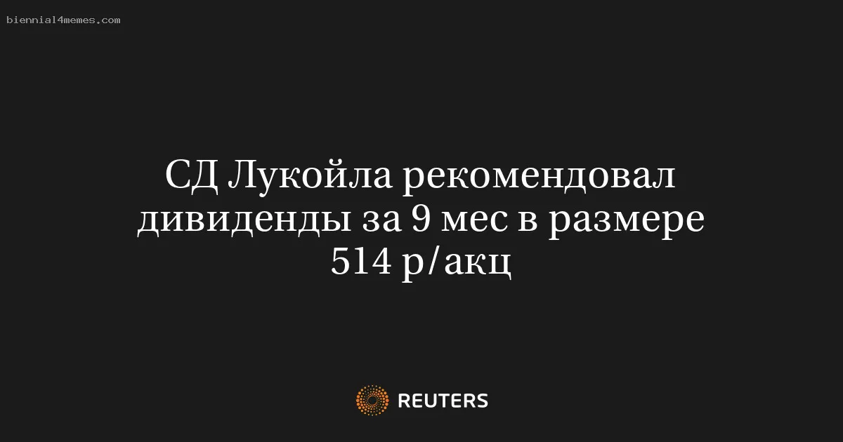 
								СД Лукойла рекомендовал дивиденды за 9 мес в размере 514 р/акц			