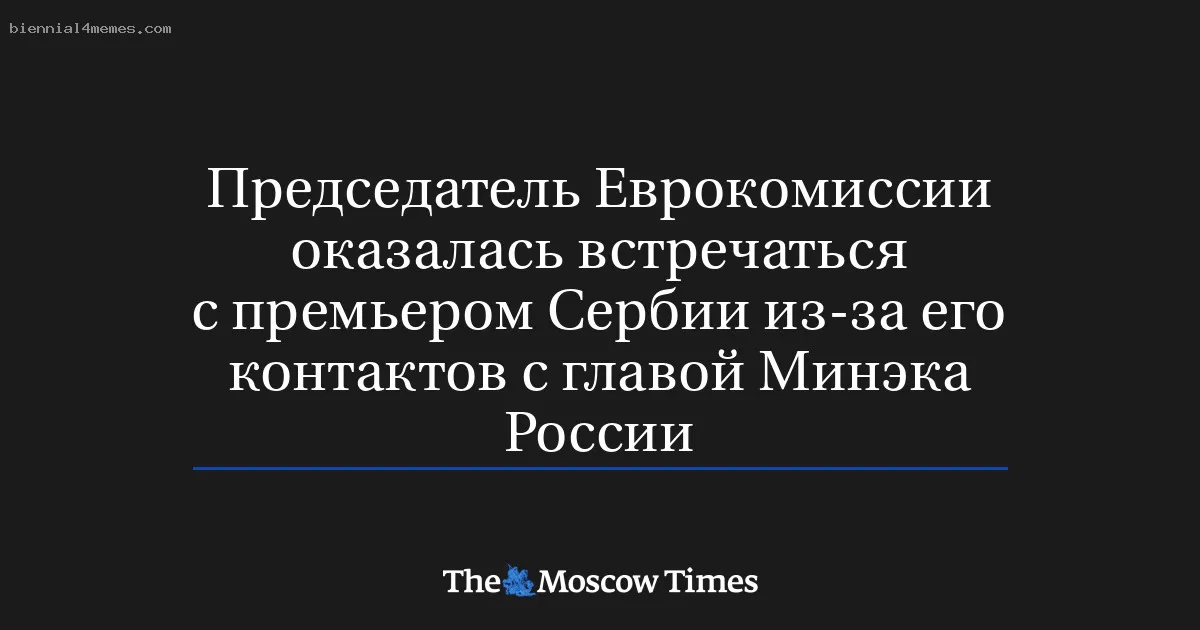 
								Председатель Еврокомиссии оказалась встречаться с премьером Сербии из-за его контактов с главой Минэка России			