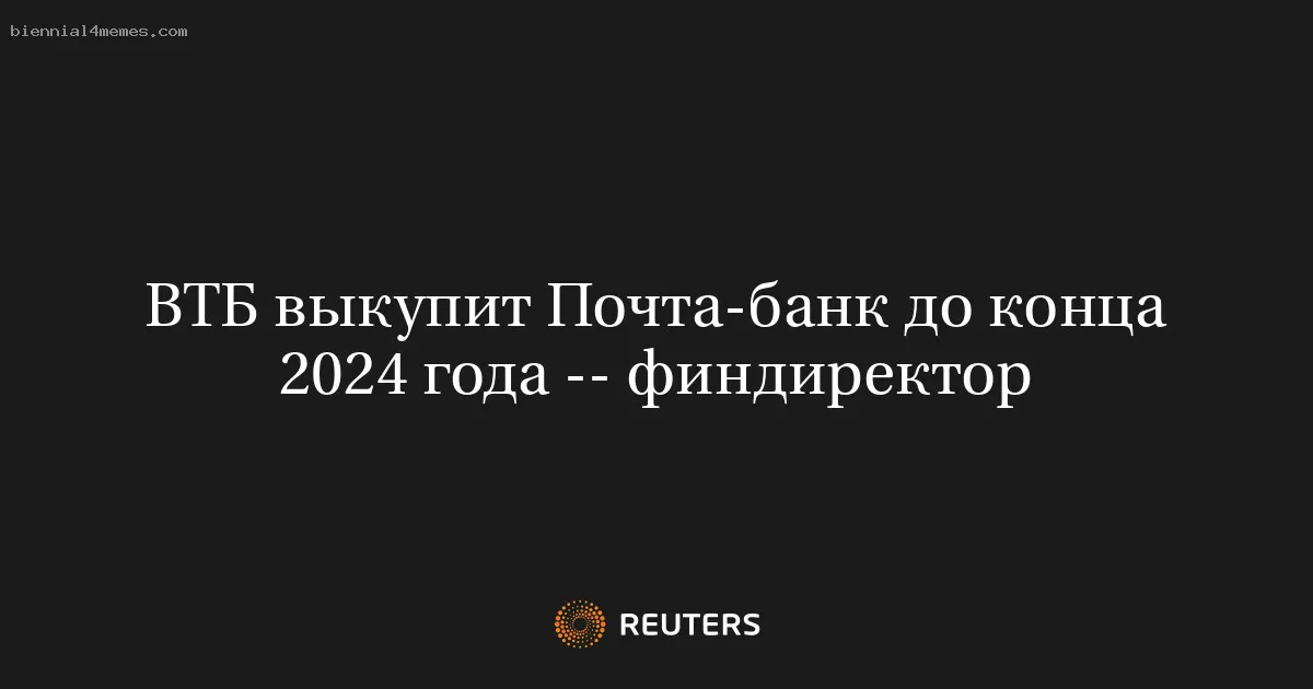 
								ВТБ выкупит Почта-банк до конца 2024 года -- финдиректор			