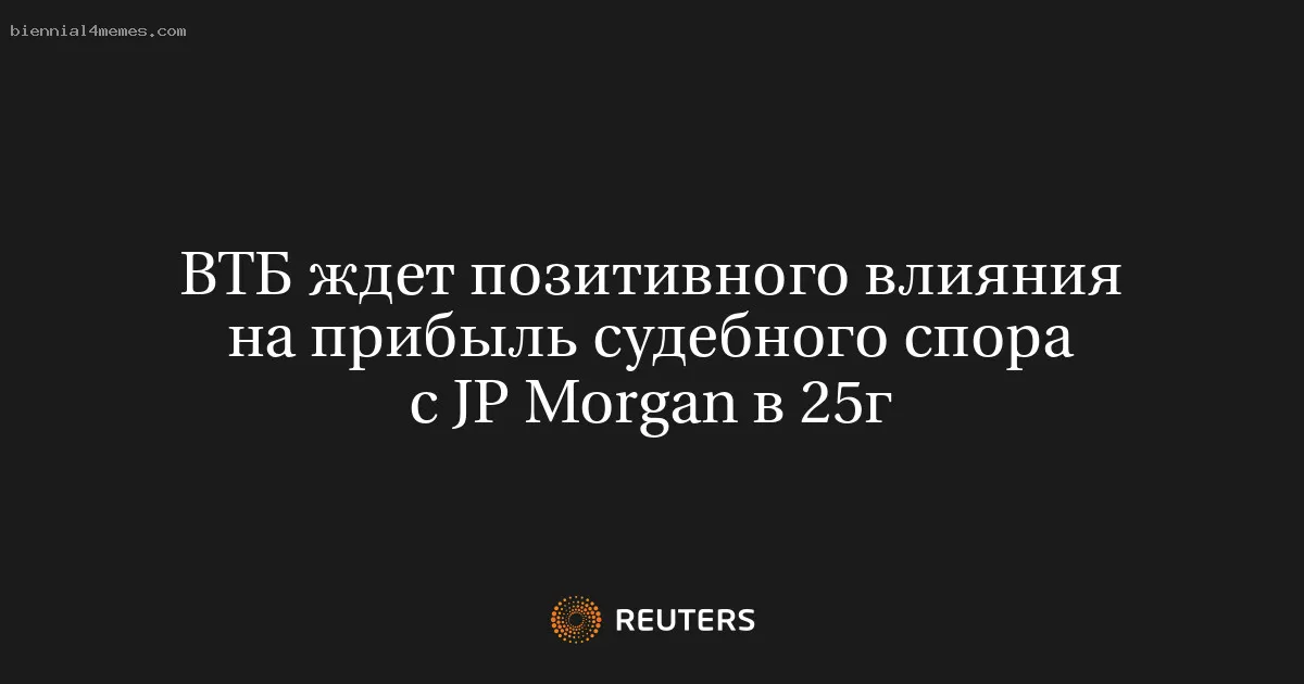 
								ВТБ ждет позитивного влияния на прибыль судебного спора с JP Morgan в 25г			