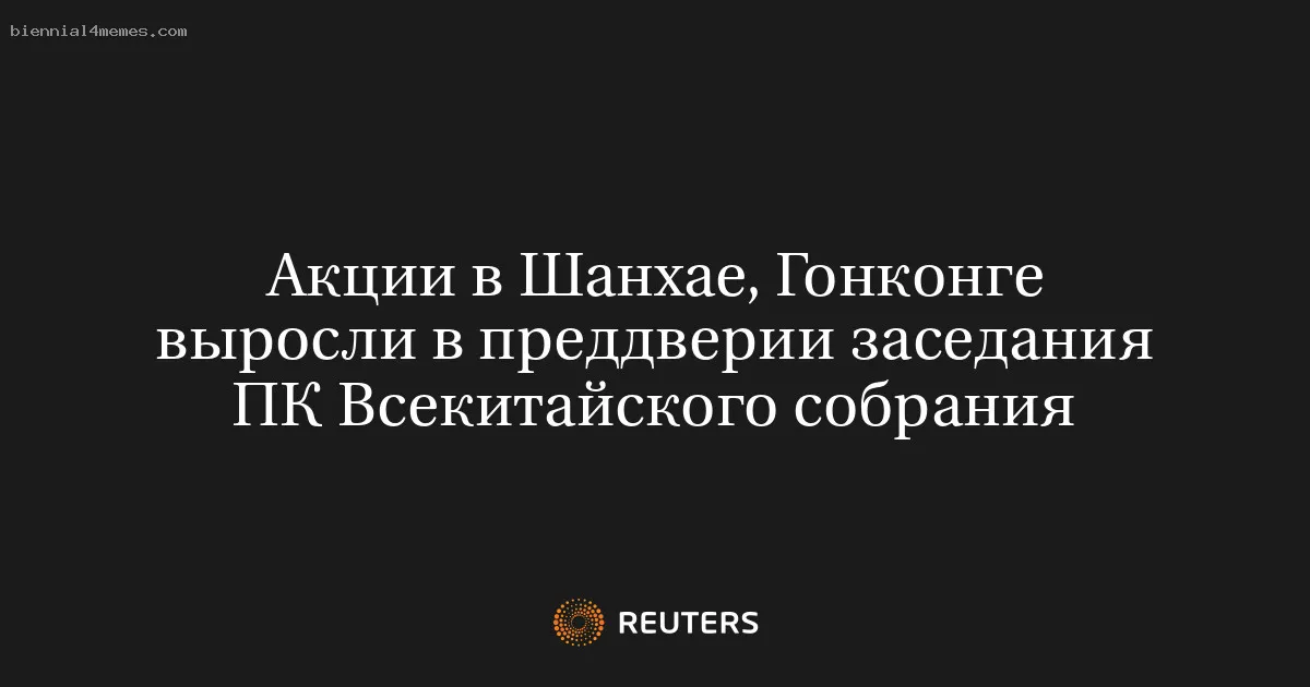 
								Акции в Шанхае, Гонконге выросли в преддверии заседания ПК Всекитайского собрания			