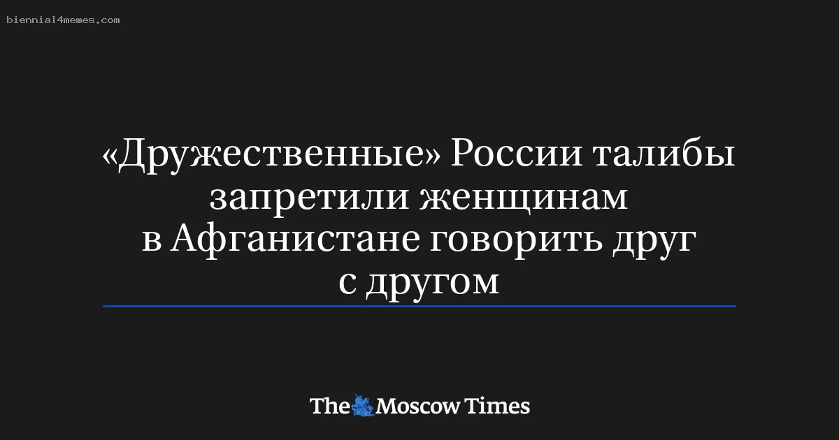 
								«Дружественные» России талибы запретили женщинам в Афганистане говорить друг с другом			