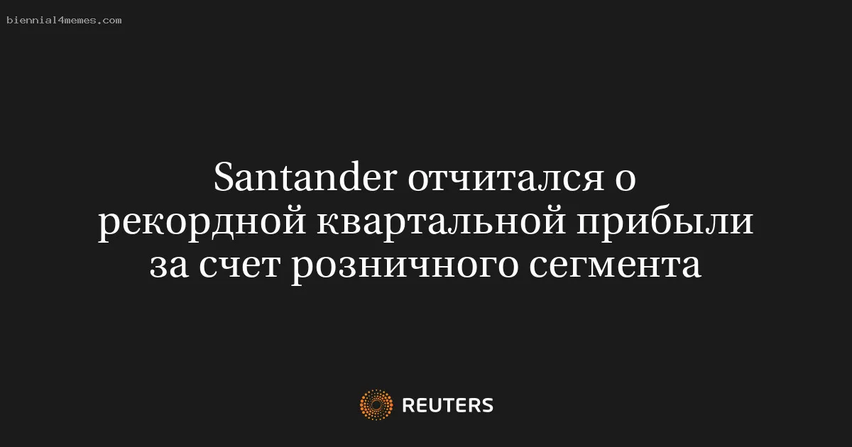 
								Santander отчитался о рекордной квартальной прибыли за счет розничного сегмента			