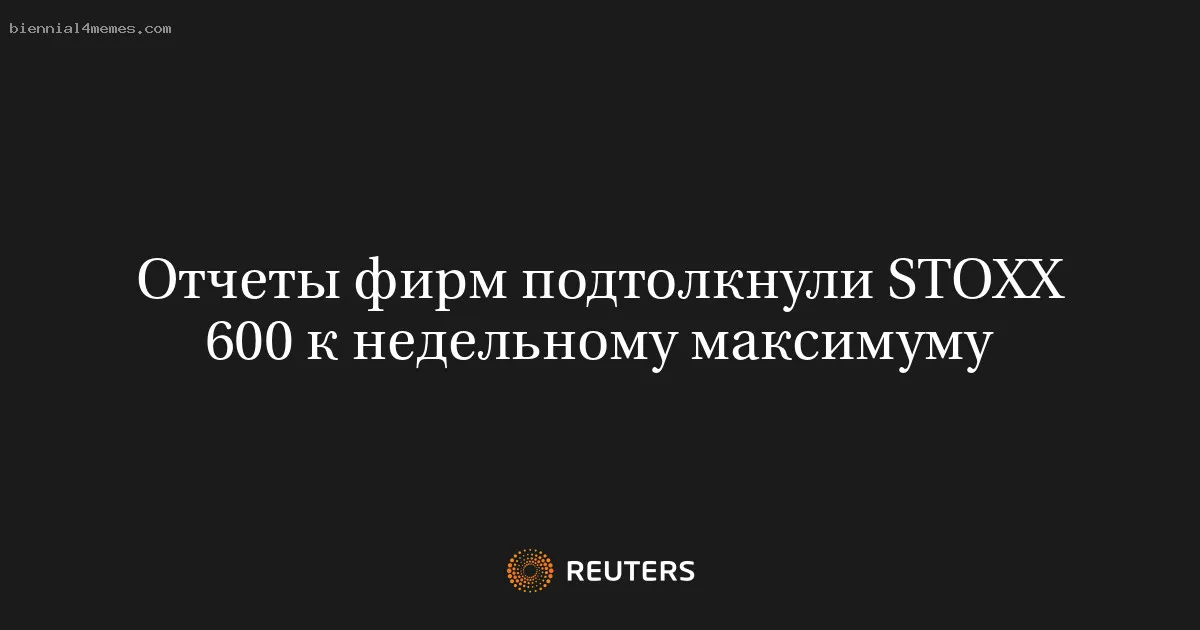 
								Отчеты фирм подтолкнули STOXX 600 к недельному максимуму			