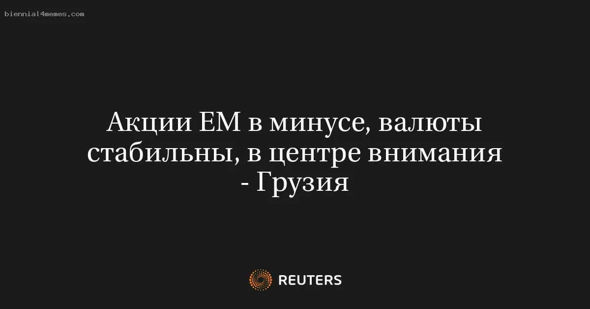 
								Акции ЕМ в минусе, валюты стабильны, в центре внимания - Грузия			