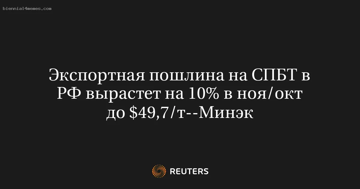 
								Экспортная пошлина на СПБТ в РФ вырастет на 10% в ноя/окт до $49,7/т--Минэк			