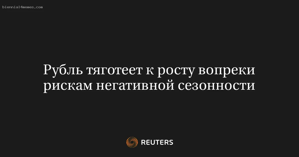 
								Рубль тяготеет к росту вопреки рискам негативной сезонности			