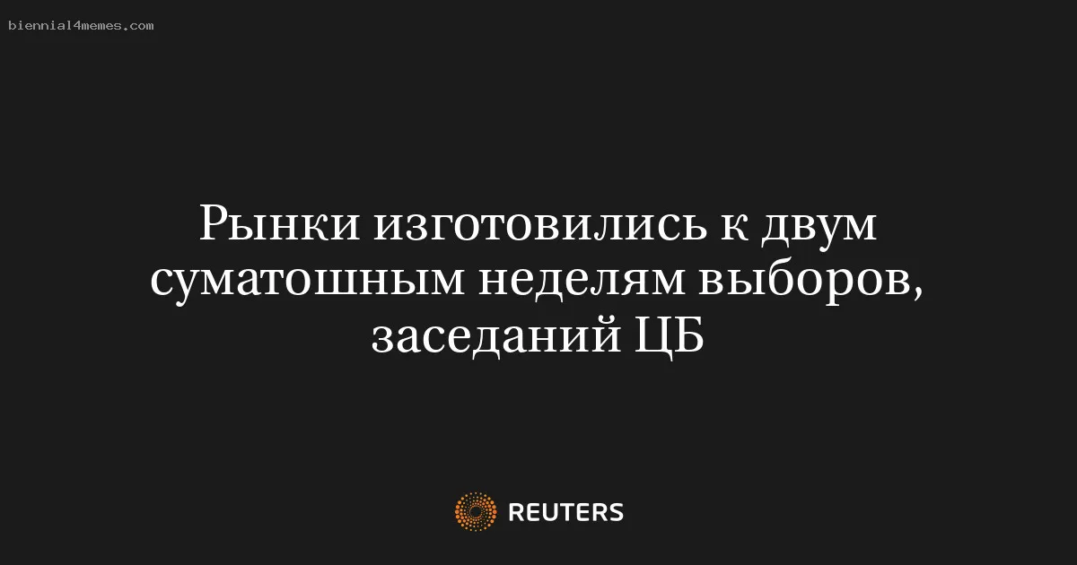 
								Рынки изготовились к двум суматошным неделям выборов, заседаний ЦБ			