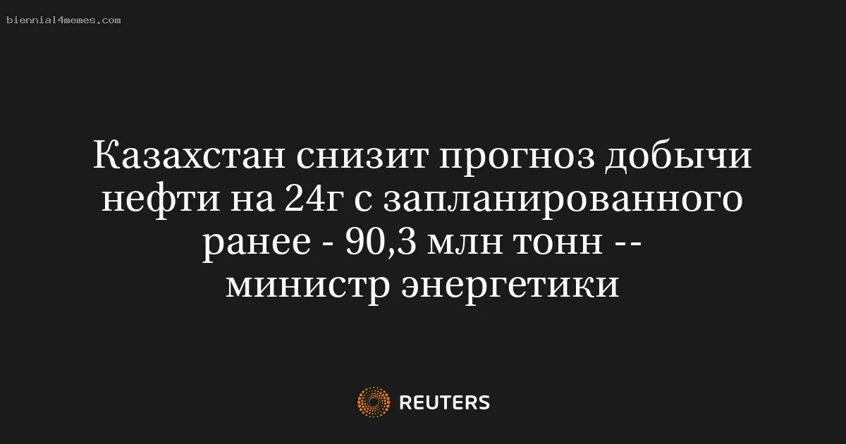 
								Казахстан снизит прогноз добычи нефти на 24г с запланированного ранее - 90,3 млн тонн -- министр энергетики			