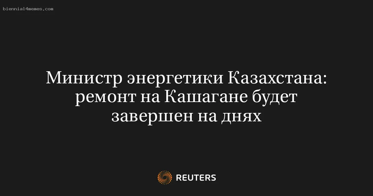 
								Министр энергетики Казахстана: ремонт на Кашагане будет завершен на днях			