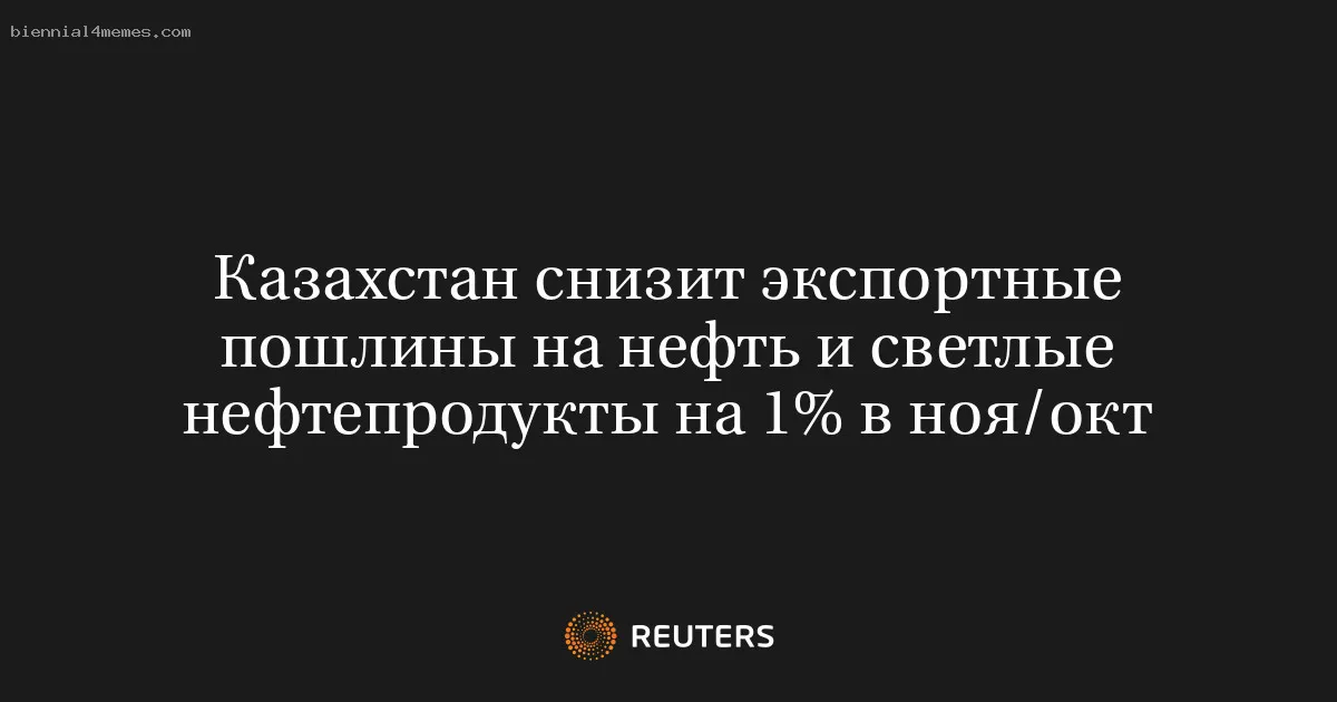 
								Казахстан снизит экспортные пошлины на нефть и светлые нефтепродукты на 1% в ноя/окт			