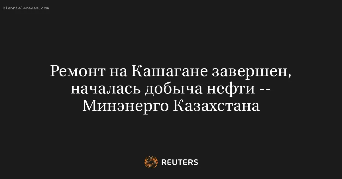 
								Ремонт на Кашагане завершен, началась добыча нефти -- Минэнерго Казахстана			