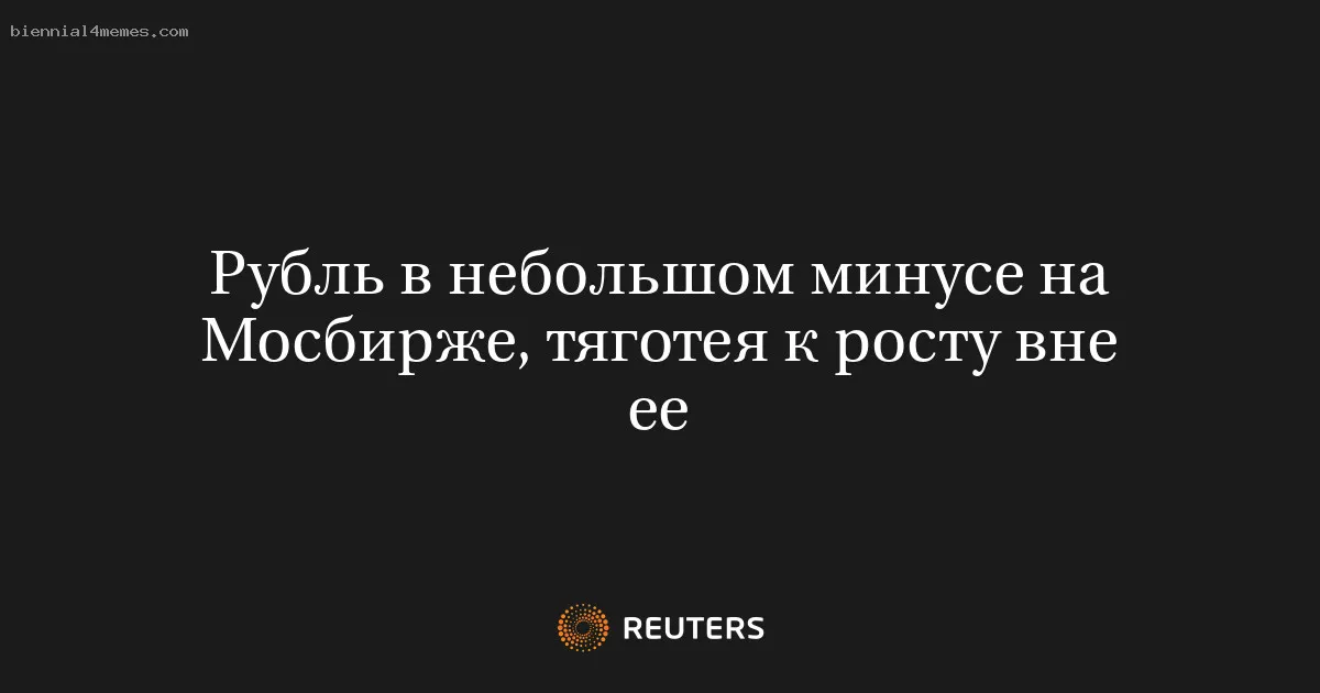 
								Рубль в небольшом минусе на Мосбирже, тяготея к росту вне ее			