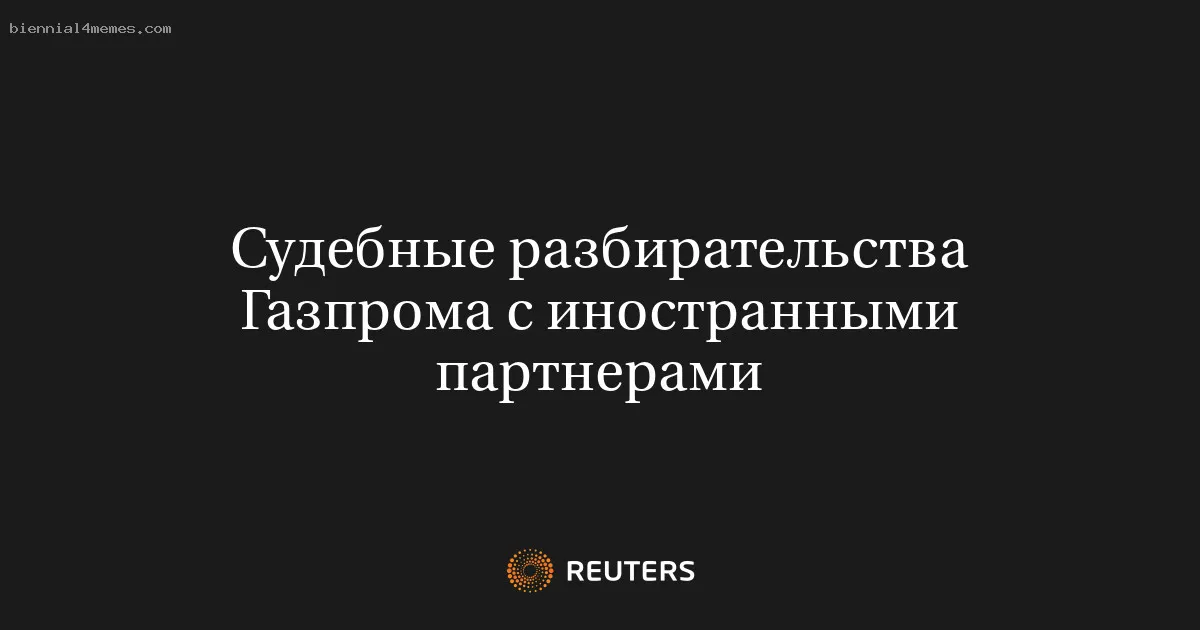 
								Судебные разбирательства Газпрома с иностранными партнерами			