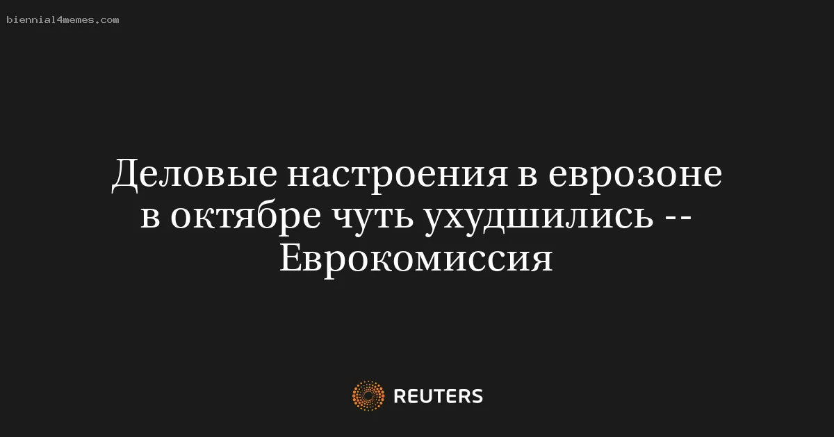 
								Деловые настроения в еврозоне в октябре чуть ухудшились -- Еврокомиссия			