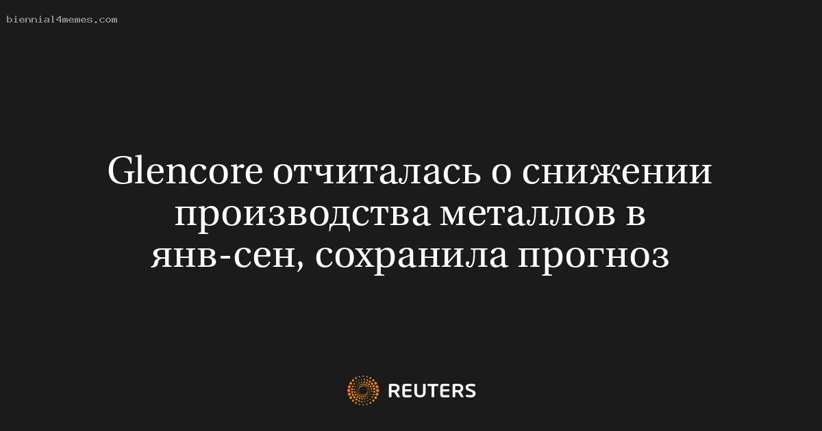 
								Glencore отчиталась о снижении производства металлов в янв-сен, сохранила прогноз			