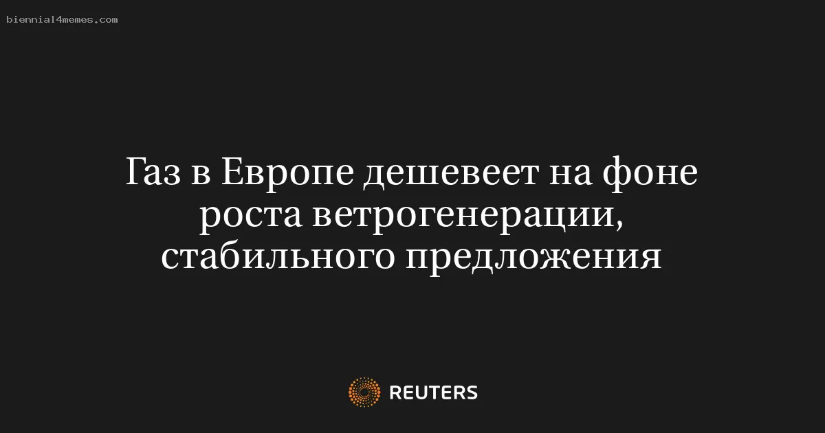 
								Газ в Европе дешевеет на фоне роста ветрогенерации, стабильного предложения			