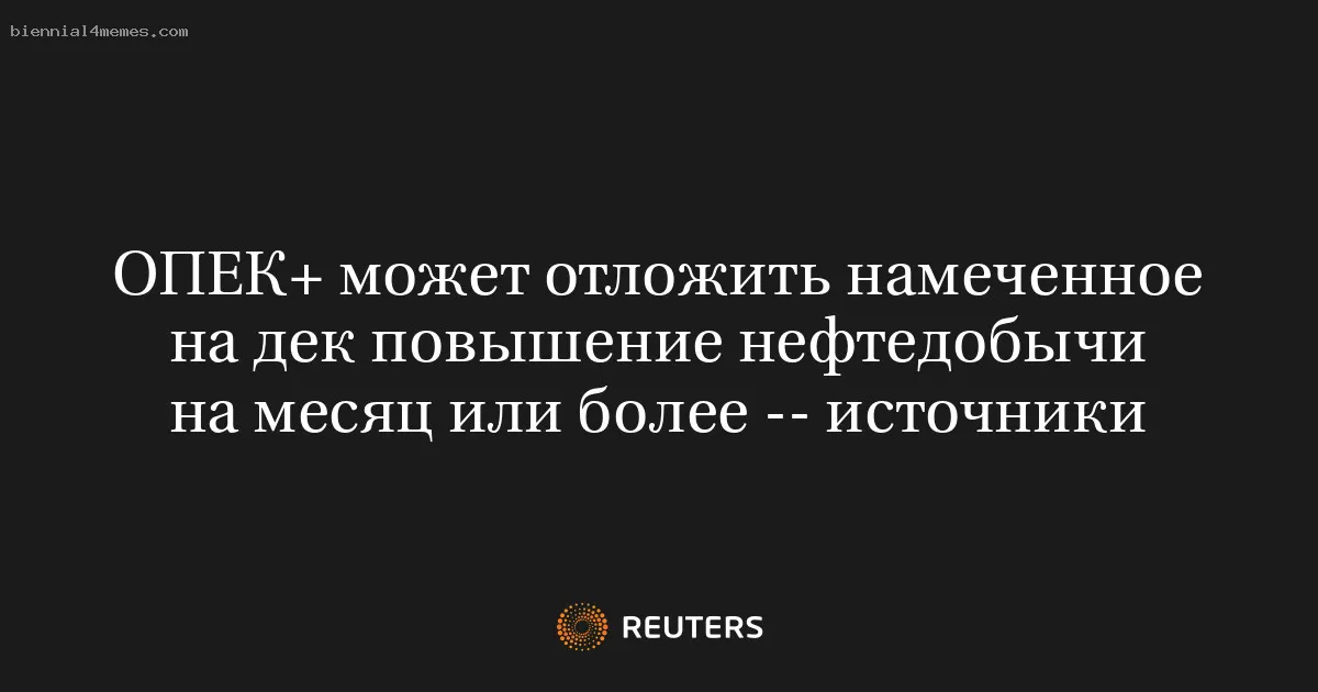 
								ОПЕК+ может отложить намеченное на дек повышение нефтедобычи на месяц или более -- источники			