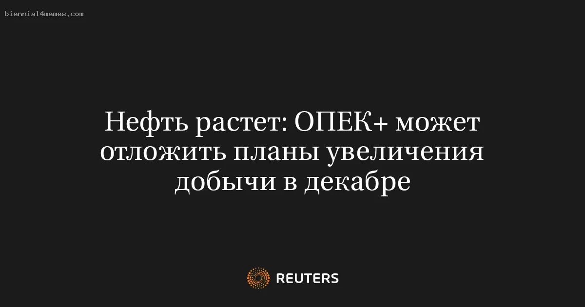 
								Нефть растет: ОПЕК+ может отложить планы увеличения добычи в декабре			