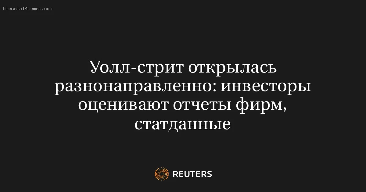 
								Уолл-стрит открылась разнонаправленно: инвесторы оценивают отчеты фирм, статданные			