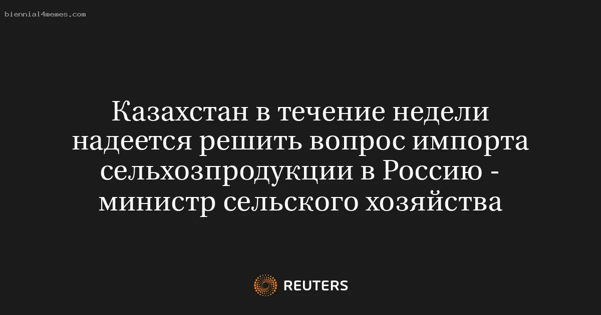 
								Казахстан в течение недели надеется решить вопрос импорта сельхозпродукции в Россию - министр сельского хозяйства			