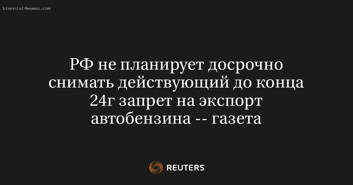 
								РФ не планирует досрочно снимать действующий до конца 24г запрет на экспорт автобензина -- газета			