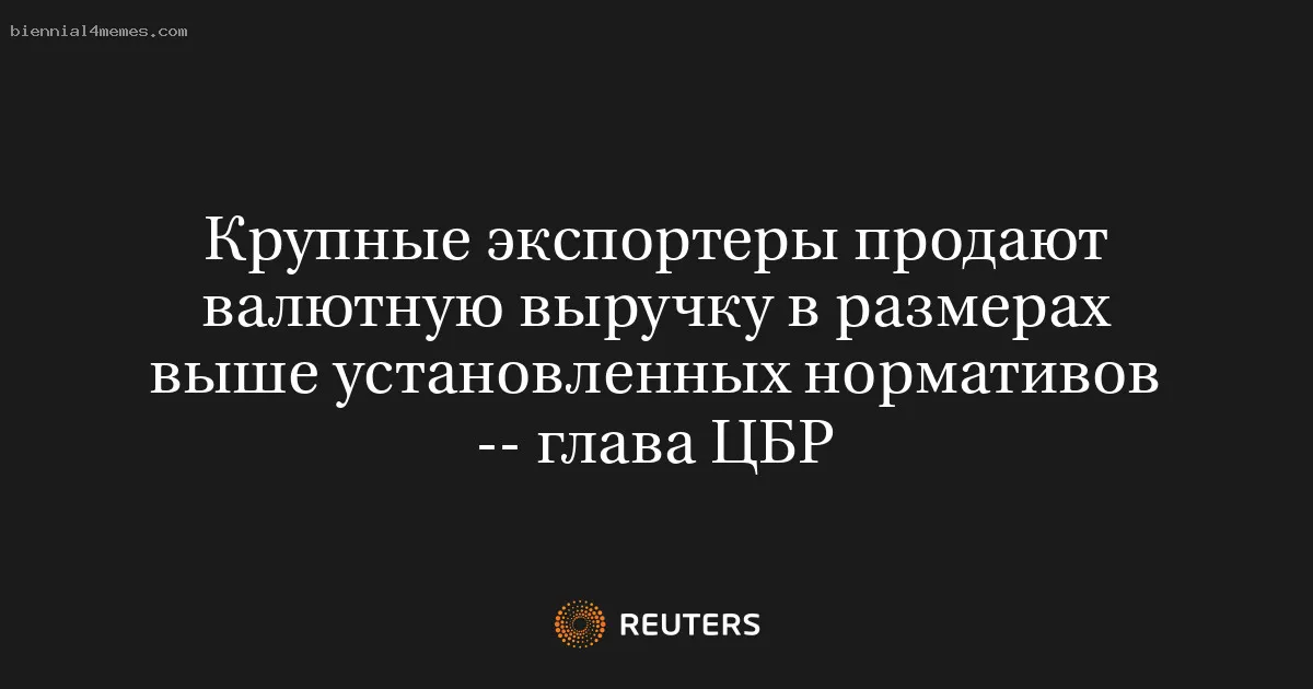 
								Крупные экспортеры продают валютную выручку в размерах выше установленных нормативов -- глава ЦБР			