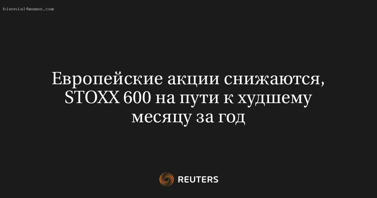 
								Европейские акции снижаются, STOXX 600 на пути к худшему месяцу за год			