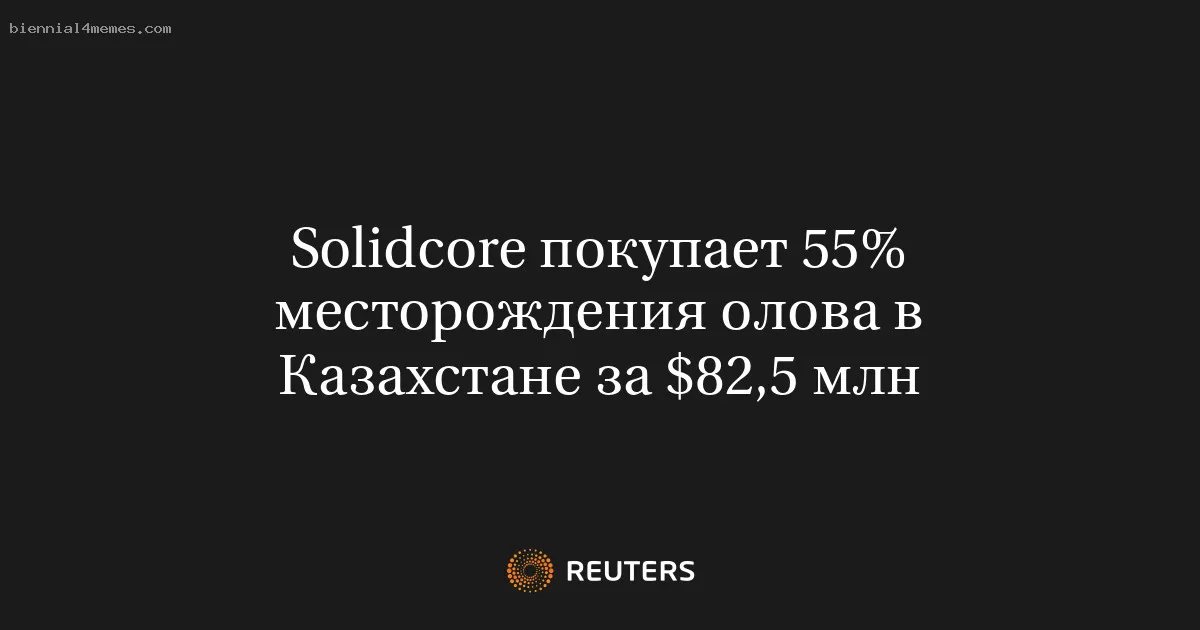 
								Solidcore покупает 55% месторождения олова в Казахстане за $82,5 млн			