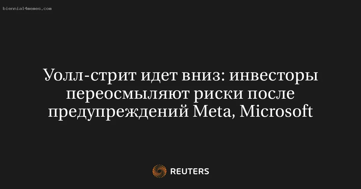 
								Уолл-стрит идет вниз: инвесторы переосмыляют риски после предупреждений Meta, Microsoft			