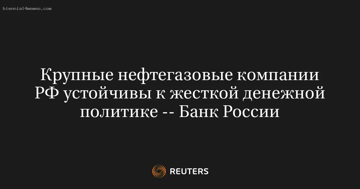 
								Крупные нефтегазовые компании РФ устойчивы к жесткой денежной политике -- Банк России			