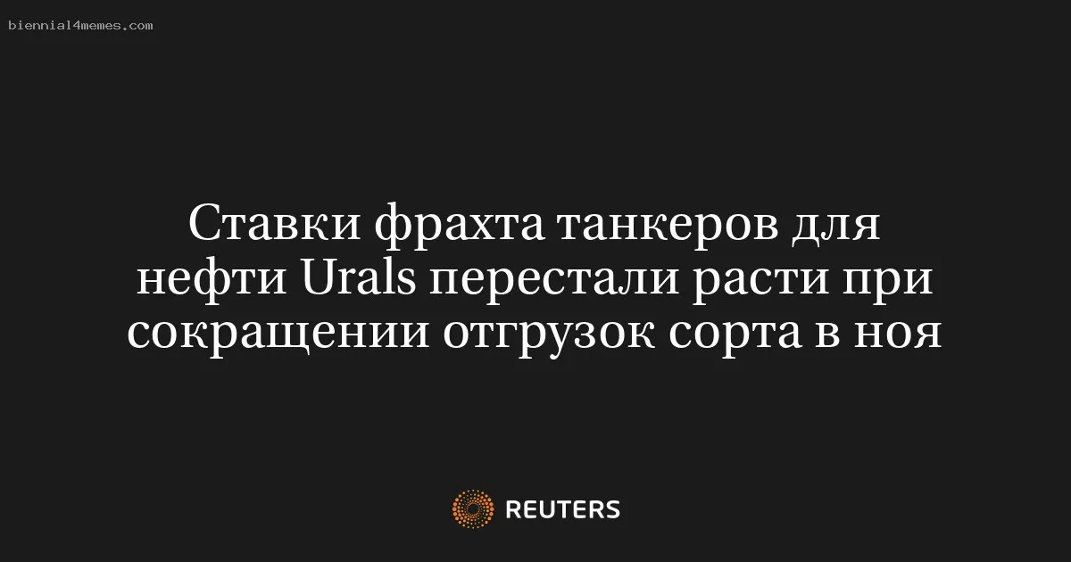 
								Ставки фрахта танкеров для нефти Urals перестали расти при сокращении отгрузок сорта в ноя			