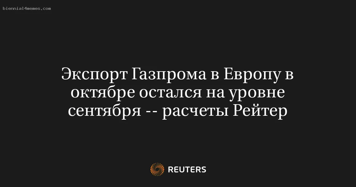 
								Экспорт Газпрома в Европу в октябре остался на уровне сентября -- расчеты Рейтер			