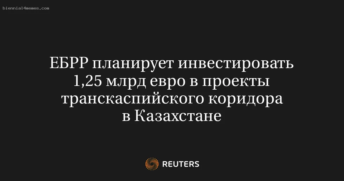 
								ЕБРР планирует инвестировать 1,25 млрд евро в проекты транскаспийского коридора в Казахстане			