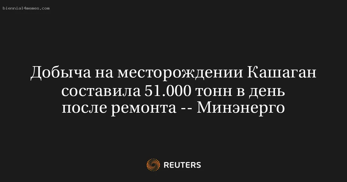 
								Добыча на месторождении Кашаган составила 51.000 тонн в день после ремонта -- Минэнерго			