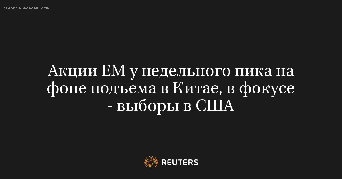 Акции ЕМ у недельного пика на фоне подъема в Китае, в фокусе - выборы в США