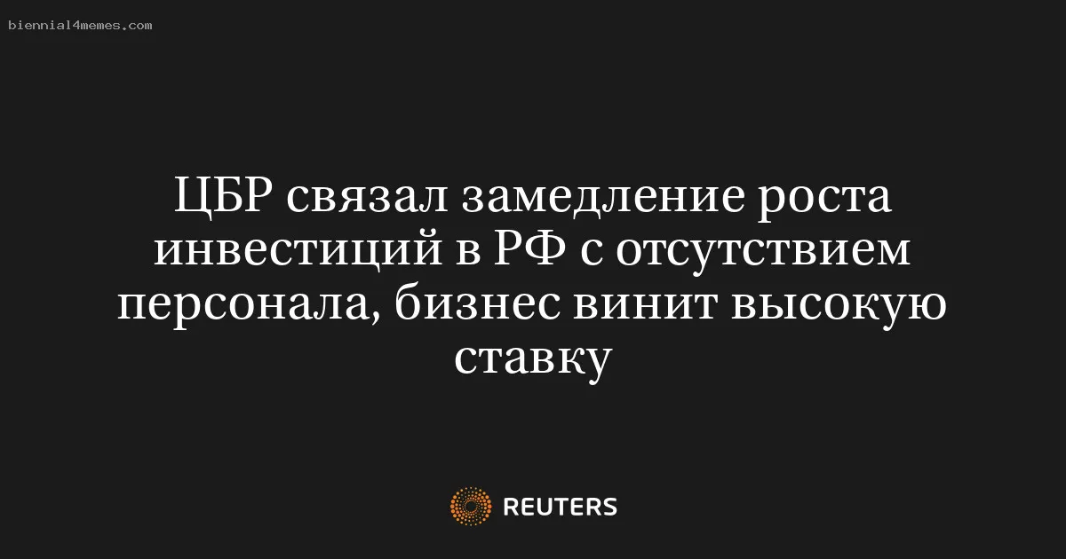 
								ЦБР связал замедление роста инвестиций в РФ с отсутствием персонала, бизнес винит высокую ставку			