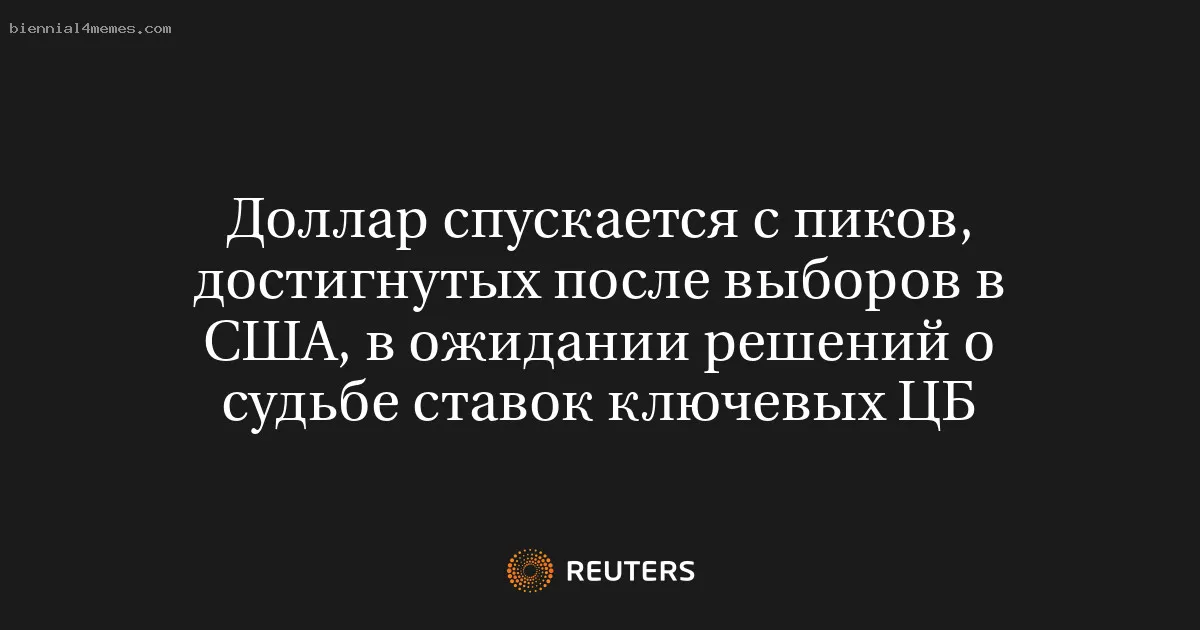 
								Доллар спускается с пиков, достигнутых после выборов в США, в ожидании решений о судьбе ставок ключевых ЦБ			