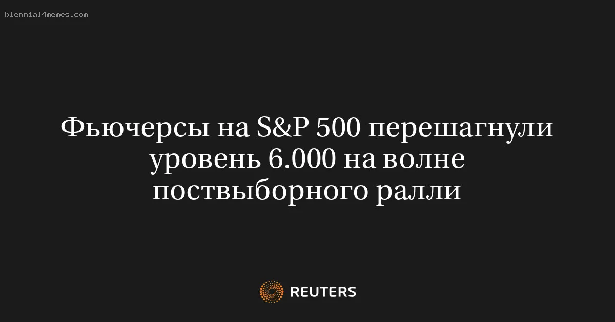 
								Фьючерсы на S&P 500 перешагнули уровень 6.000 на волне поствыборного ралли			