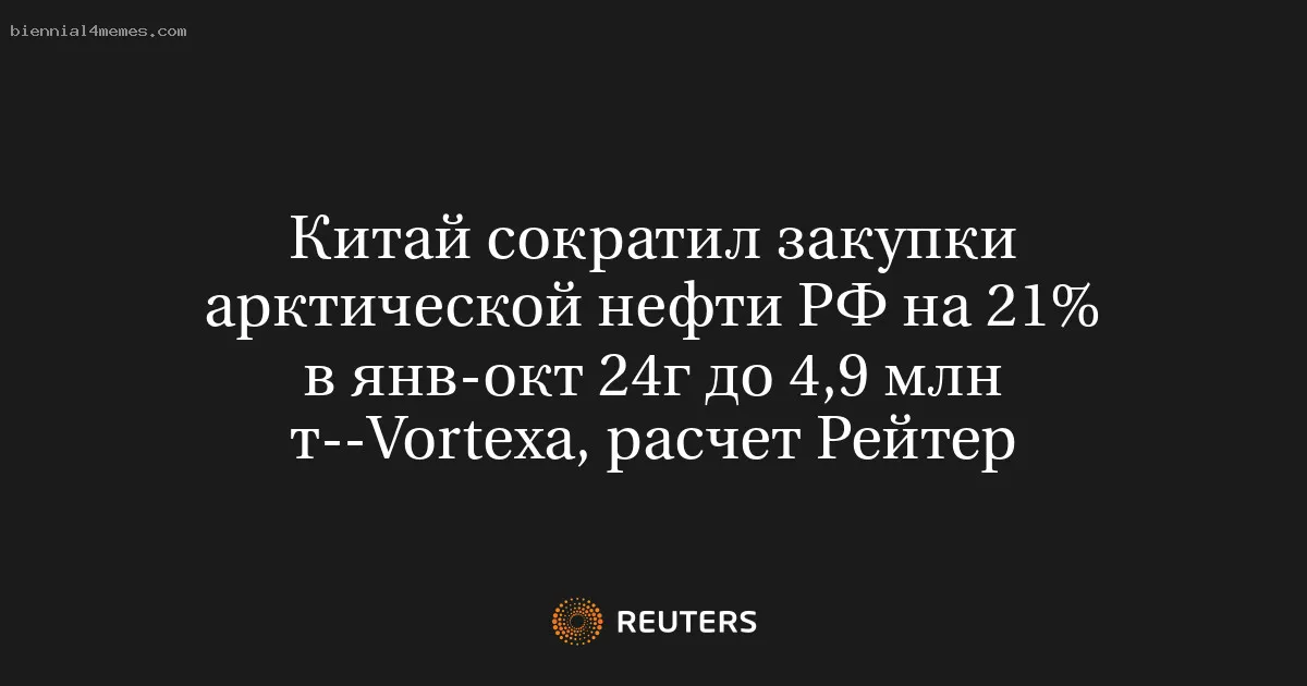 
								Китай сократил закупки арктической нефти РФ на 21% в янв-окт 24г до 4,9 млн т--Vortexa, расчет Рейтер			