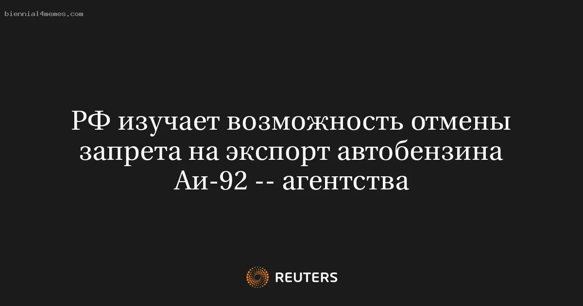 
								РФ изучает возможность отмены запрета на экспорт автобензина Аи-92 -- агентства			