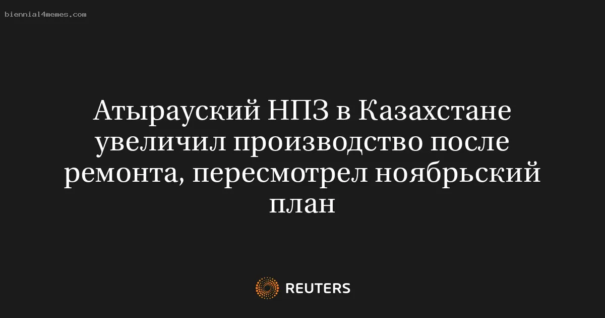 
								Атырауский НПЗ в Казахстане увеличил производство после ремонта, пересмотрел ноябрьский план			