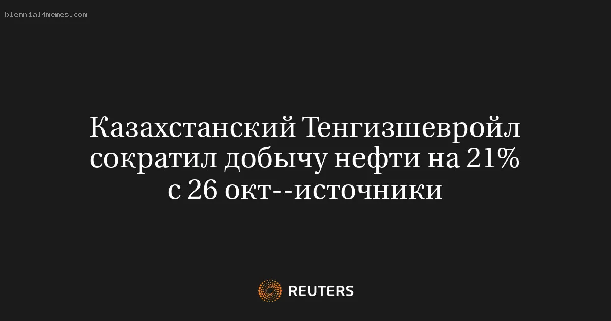 
								Казахстанский Тенгизшевройл сократил добычу нефти на 21% с 26 окт--источники			