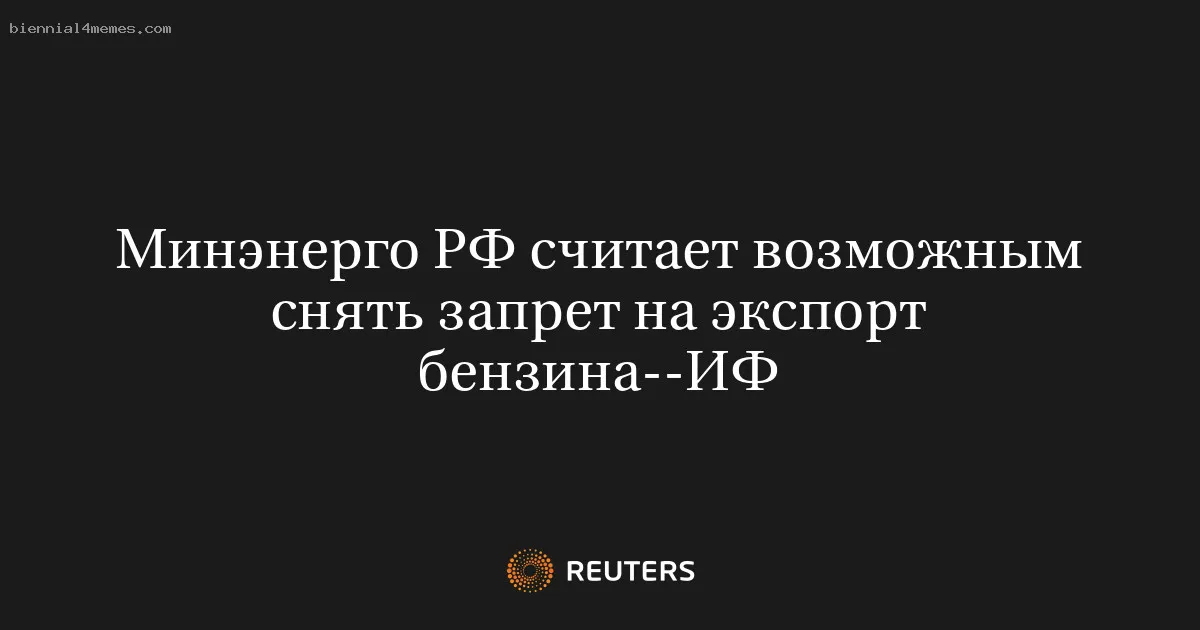 
								Минэнерго РФ считает возможным снять запрет на экспорт бензина--ИФ			