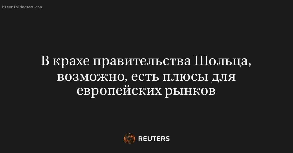 
								В крахе правительства Шольца, возможно, есть плюсы для европейских рынков			