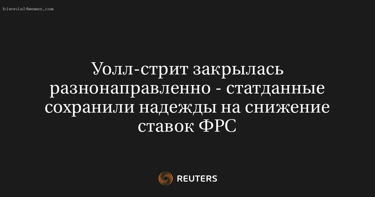 
								Уолл-стрит закрылась разнонаправленно - статданные сохранили надежды на снижение ставок ФРС			