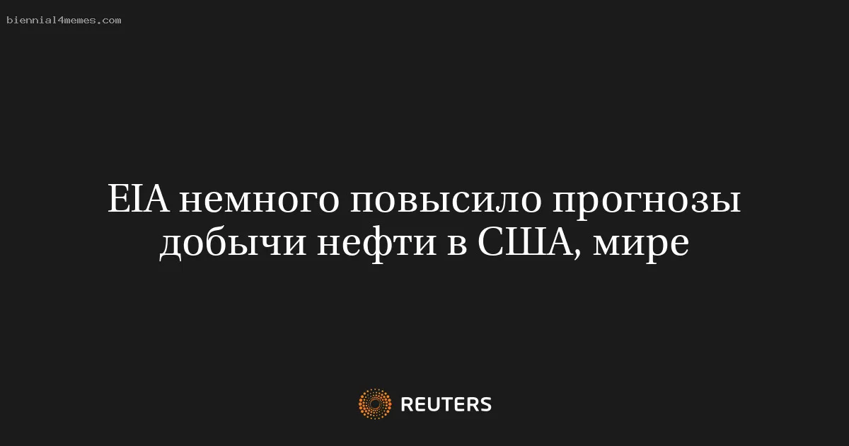 
								EIA немного повысило прогнозы добычи нефти в США, мире			