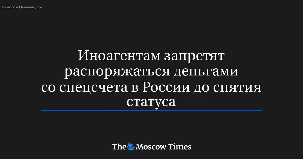 
								Иноагентам запретят распоряжаться деньгами со спецсчета в России до снятия статуса			