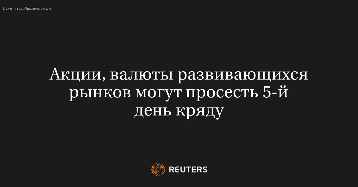 
								Акции, валюты развивающихся рынков могут просесть 5-й день кряду			