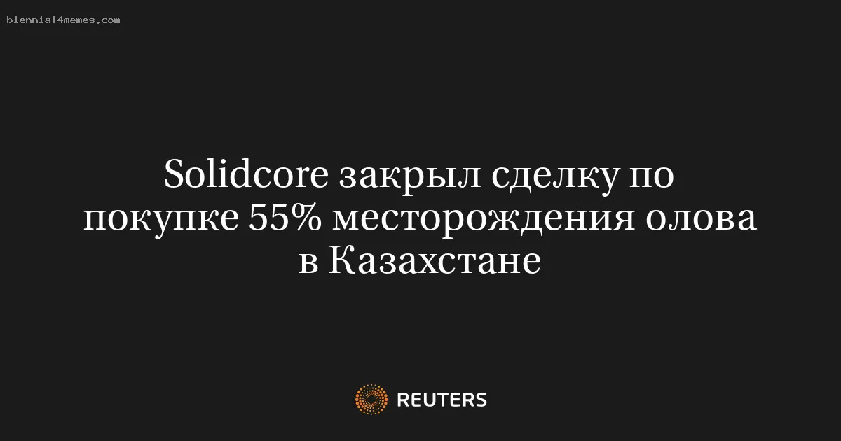 
								Solidcore закрыл сделку по покупке 55% месторождения олова в Казахстане			